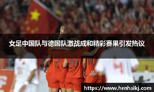 女足中国队与德国队激战成和精彩赛果引发热议