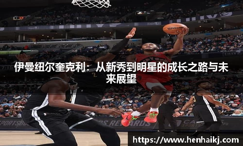 伊曼纽尔奎克利：从新秀到明星的成长之路与未来展望