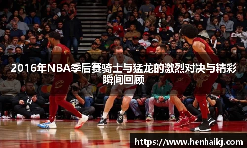2016年NBA季后赛骑士与猛龙的激烈对决与精彩瞬间回顾