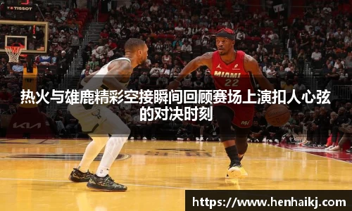 热火与雄鹿精彩空接瞬间回顾赛场上演扣人心弦的对决时刻